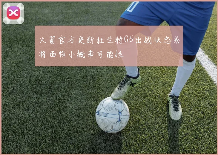 火箭官方更新杜兰特G6出战状态或将面临小概率可能性