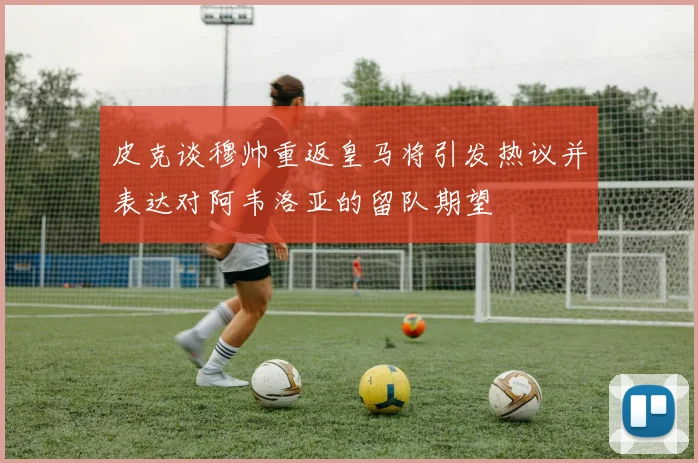 皮克谈穆帅重返皇马将引发热议并表达对阿韦洛亚的留队期望