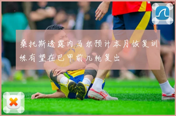 桑托斯透露内马尔预计本月恢复训练有望在巴甲前几轮复出