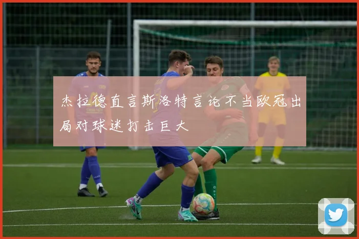 杰拉德直言斯洛特言论不当欧冠出局对球迷打击巨大