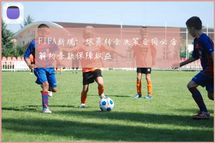 FIFA新规：球员转会决策合同必含解约条款保障权益