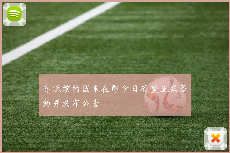 齐沃续约国米在即今日有望正式签约并发布公告