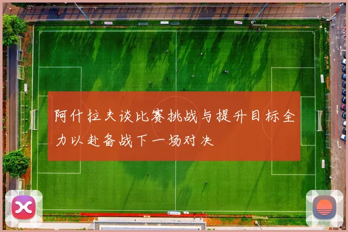 阿什拉夫谈比赛挑战与提升目标全力以赴备战下一场对决
