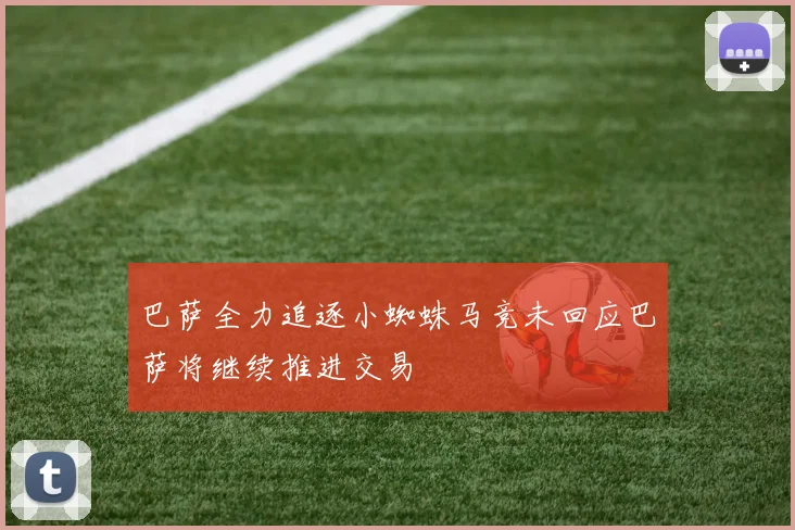 巴萨全力追逐小蜘蛛马竞未回应巴萨将继续推进交易