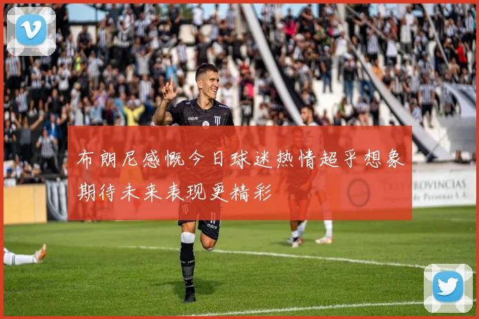 布朗尼感慨今日球迷热情超乎想象期待未来表现更精彩