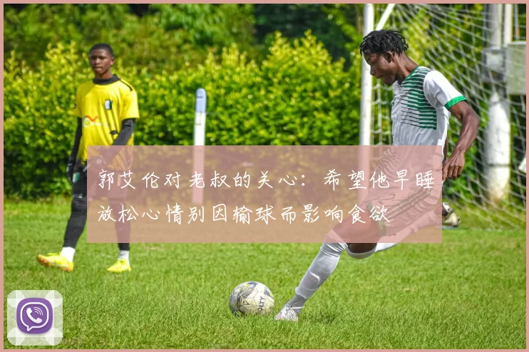 郭艾伦对老叔的关心：希望他早睡放松心情别因输球而影响食欲