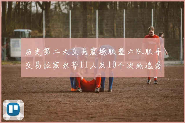 历史第二大交易震撼联盟六队联手交易拉塞尔等11人及10个次轮选秀权