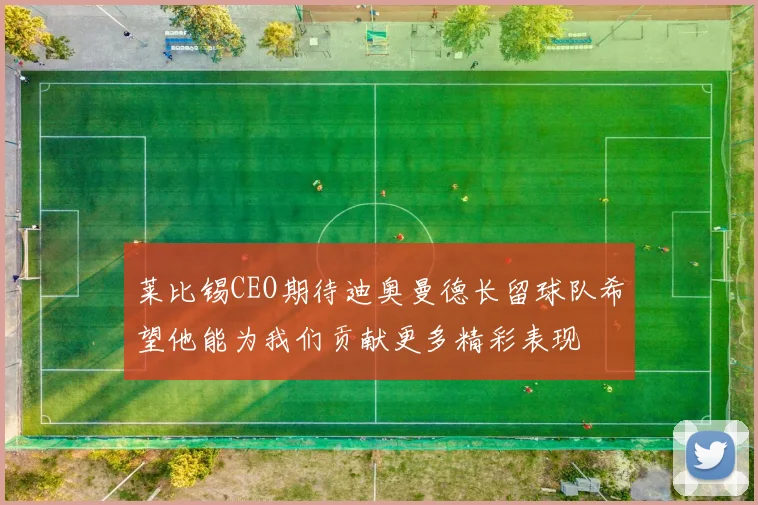 莱比锡CEO期待迪奥曼德长留球队希望他能为我们贡献更多精彩表现
