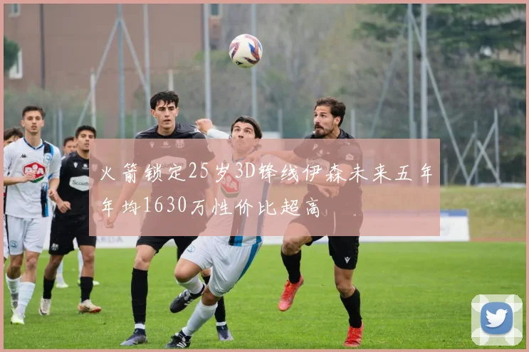 火箭锁定25岁3D锋线伊森未来五年年均1630万性价比超高