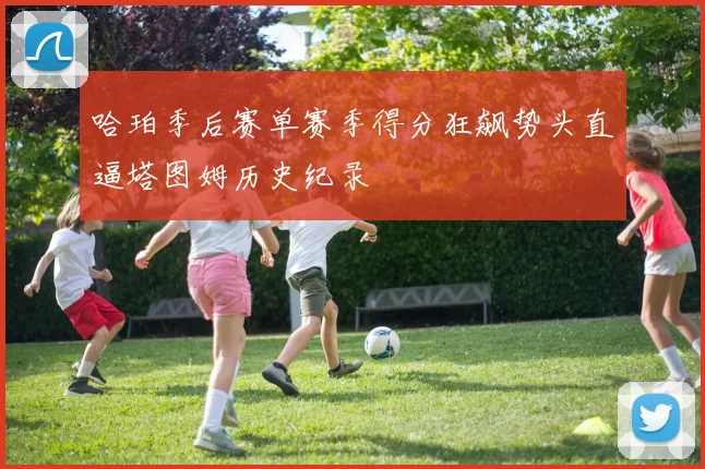 哈珀季后赛单赛季得分狂飙势头直逼塔图姆历史纪录