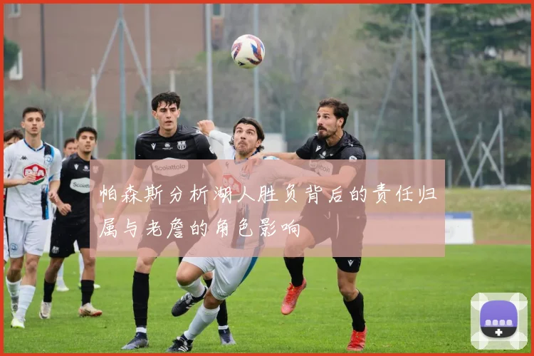 帕森斯分析湖人胜负背后的责任归属与老詹的角色影响