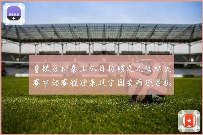 鲁媒分析泰山队目标锁定足协杯决赛中超赛程迎来辽宁国安两连客挑战