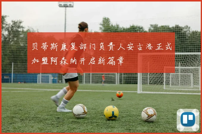 贝蒂斯康复部门负责人安古洛正式加盟阿森纳开启新篇章