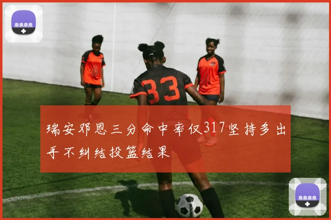 瑞安邓恩三分命中率仅317坚持多出手不纠结投篮结果