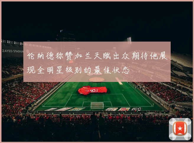 伦纳德称赞加兰天赋出众期待他展现全明星级别的最佳状态
