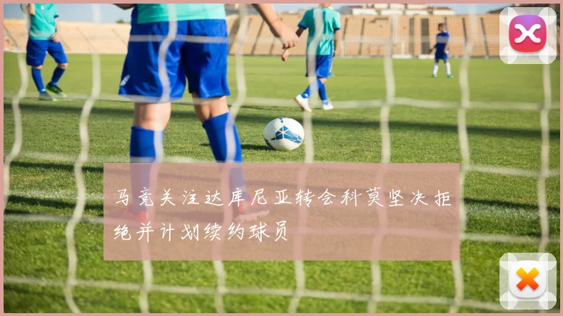 马竞关注达库尼亚转会科莫坚决拒绝并计划续约球员