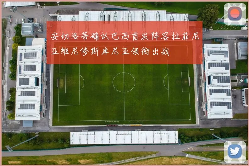 安切洛蒂确认巴西首发阵容拉菲尼亚维尼修斯库尼亚领衔出战