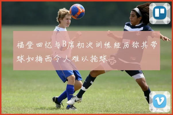福登回忆与B席初次训练经历称其带球如梅西令人难以抢球