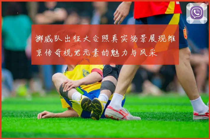 挪威队出征大合照真实场景展现维京传奇视觉元素的魅力与风采