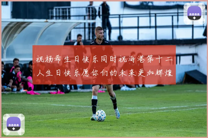 祝杨希生日快乐同时祝海港第十二人生日快乐愿你们的未来更加辉煌