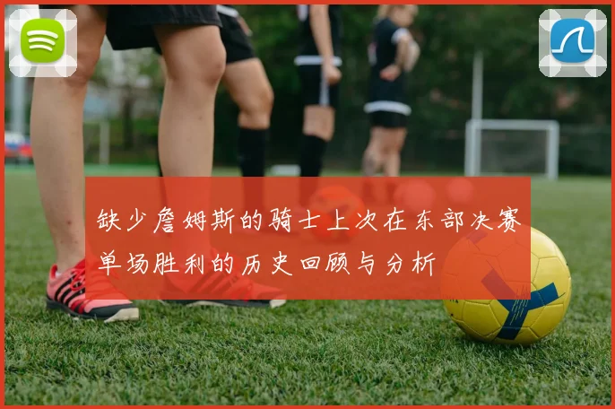 缺少詹姆斯的骑士上次在东部决赛单场胜利的历史回顾与分析