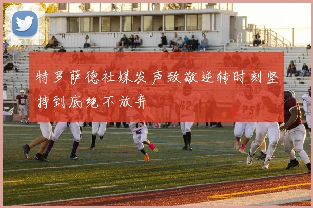 特罗萨德社媒发声致敬逆转时刻坚持到底绝不放弃