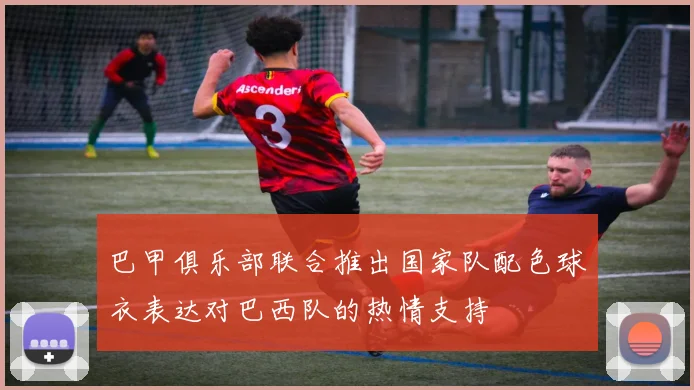 巴甲俱乐部联合推出国家队配色球衣表达对巴西队的热情支持