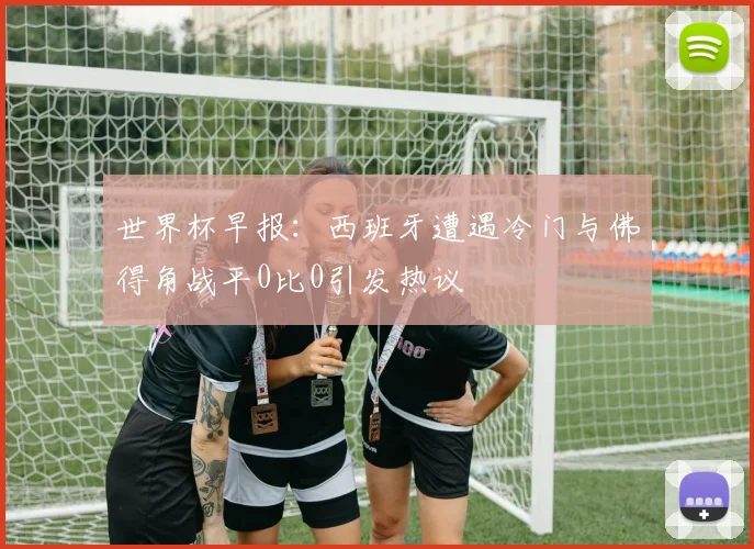 世界杯早报：西班牙遭遇冷门与佛得角战平0比0引发热议
