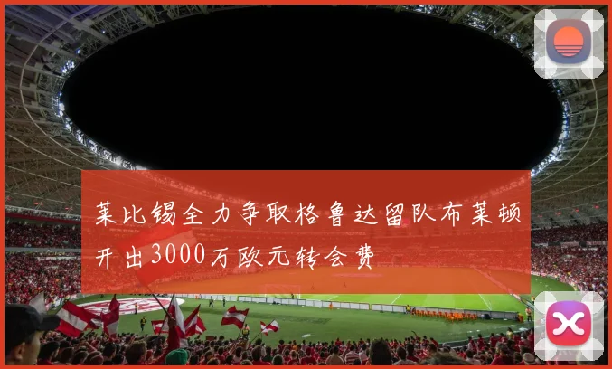 莱比锡全力争取格鲁达留队布莱顿开出3000万欧元转会费