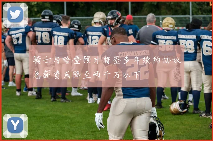 骑士与哈登预计将签多年续约协议总薪资或降至两千万以下