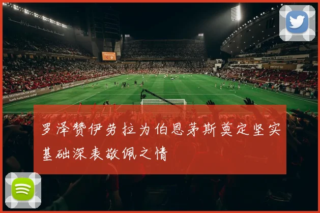罗泽赞伊劳拉为伯恩茅斯奠定坚实基础深表敬佩之情