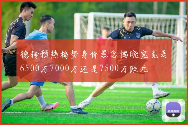 德转预热梅努身价悬念揭晓究竟是6500万7000万还是7500万欧元