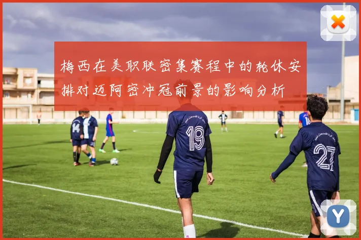 梅西在美职联密集赛程中的轮休安排对迈阿密冲冠前景的影响分析
