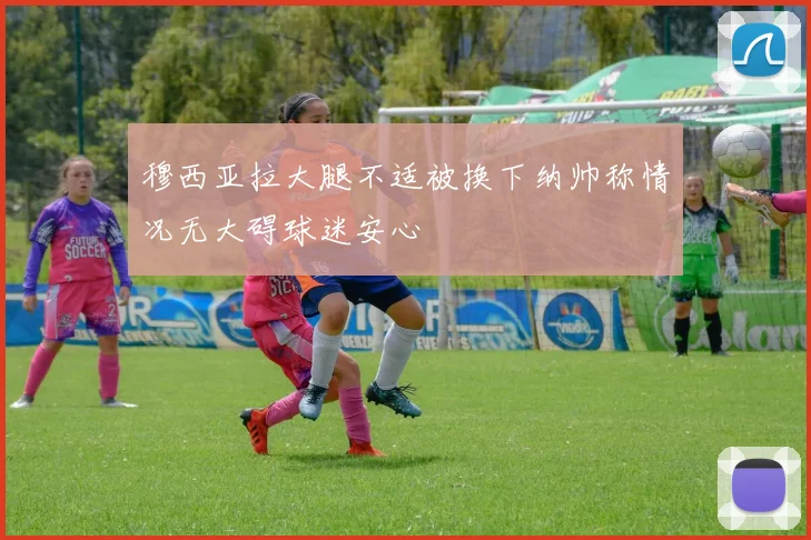 穆西亚拉大腿不适被换下纳帅称情况无大碍球迷安心
