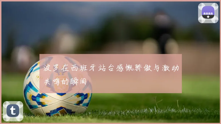 波罗在西班牙站台感慨骄傲与激动共鸣的瞬间