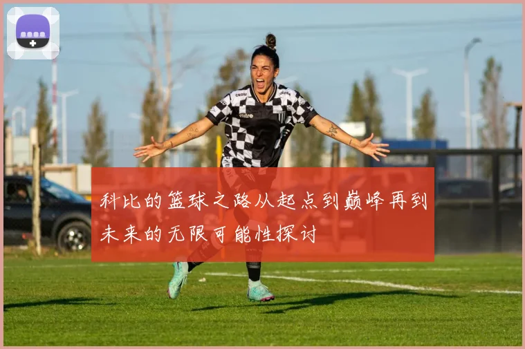 科比的篮球之路从起点到巅峰再到未来的无限可能性探讨